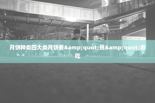 月饼种类四大类月饼要"挑"着吃