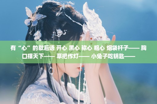 有“心”的歇后语 开心 黑心 称心 粗心 烟袋杆子—— 胸口摆天下—— 草把作灯—— 小兔子吃钥匙——