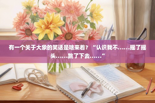 有一个关于大象的笑话是啥来着？“认识我不……摇了摇头……跳了下去……”