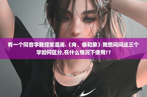 有一个同音字我经常混淆.（向、像和象）我想问问这三个字如何区分,在什么情况下使用?？