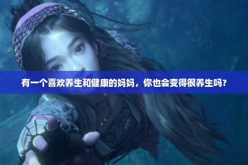 有一个喜欢养生和健康的妈妈，你也会变得很养生吗？