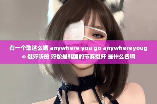 有一个歌这么唱 anywhere you go anywhereyougo 挺好听的 好像是韩国的节奏挺好 是什么名啊