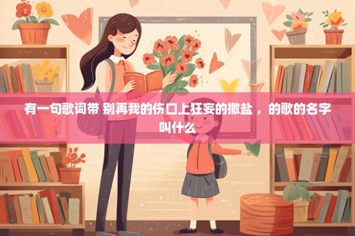 有一句歌词带 别再我的伤口上狂妄的撒盐 ，的歌的名字叫什么