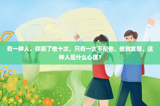 有一种人，你帮了他十次，只有一次不帮他，他就发怒，这种人是什么心理？
