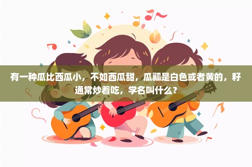 有一种瓜比西瓜小，不如西瓜甜，瓜瓤是白色或者黄的，籽通常炒着吃，学名叫什么？