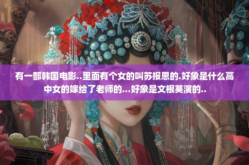 有一部韩国电影..里面有个女的叫苏报恩的.好象是什么高中女的嫁给了老师的...好象是文根英演的..