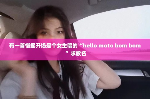 有一首慢摇开场是个女生唱的“hello moto bom bom ”求歌名