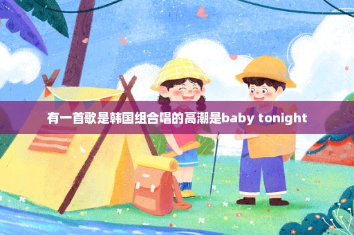 有一首歌是韩国组合唱的高潮是baby tonight