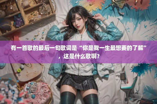有一首歌的最后一句歌词是“你是我一生最想要的了解”，这是什么歌啊？