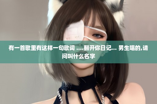 有一首歌里有这样一句歌词 ....翻开你日记... 男生唱的,请问叫什么名字