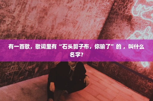 有一首歌，歌词里有“石头剪子布，你输了”的 ，叫什么名字？