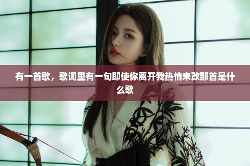 有一首歌，歌词里有一句即使你离开我热情未改那首是什么歌