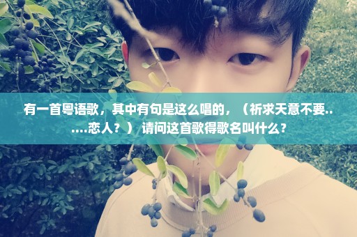 有一首粤语歌，其中有句是这么唱的，（祈求天意不要......恋人？） 请问这首歌得歌名叫什么？