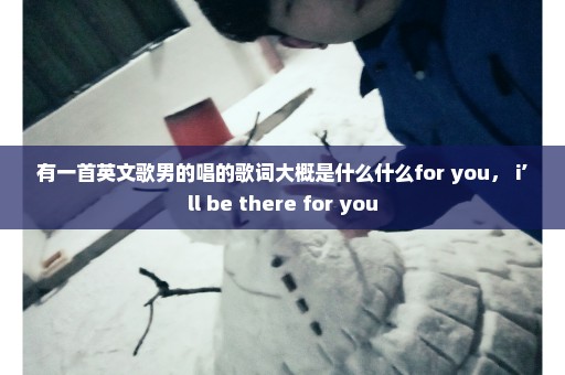 有一首英文歌男的唱的歌词大概是什么什么for you， i’ll be there for you