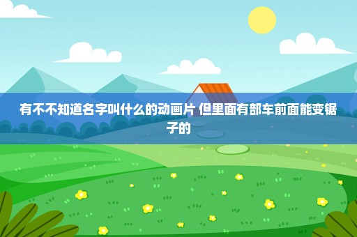 有不不知道名字叫什么的动画片 但里面有部车前面能变锯子的