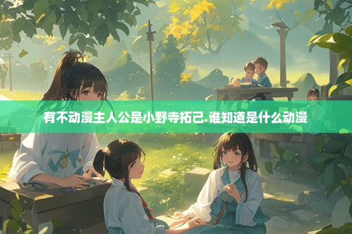 有不动漫主人公是小野寺拓己.谁知道是什么动漫