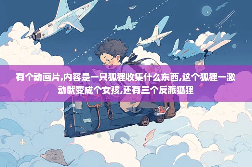 有个动画片,内容是一只狐狸收集什么东西,这个狐狸一激动就变成个女孩,还有三个反派狐狸
