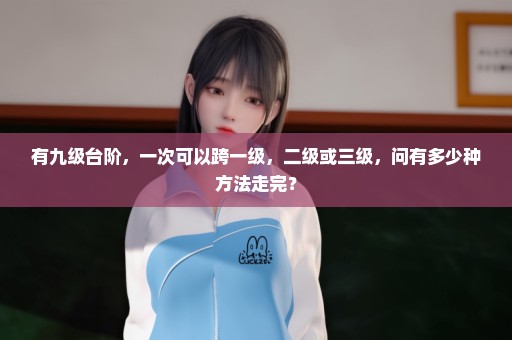 有九级台阶，一次可以跨一级，二级或三级，问有多少种方法走完？