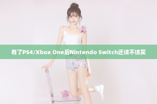 有了PS4/Xbox One后Nintendo Switch还该不该买