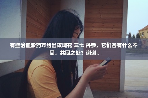 有些治血淤药方给出玫瑰花+三七+丹参，它们各有什么不同，共同之处？谢谢。