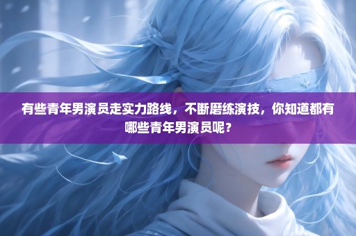 有些青年男演员走实力路线，不断磨练演技，你知道都有哪些青年男演员呢？