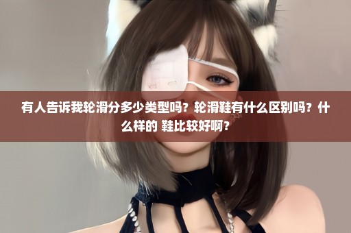 有人告诉我轮滑分多少类型吗？轮滑鞋有什么区别吗？什么样的 鞋比较好啊？