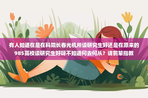 有人知道在是在科院长春光机所读研究生好还是在原来的985高校读研究生好呀不知道何去何从？请前辈指教