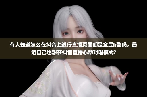 有人知道怎么在抖音上进行直播页面却是全民k歌吗，最近自己也想在抖音直播心动对唱模式?