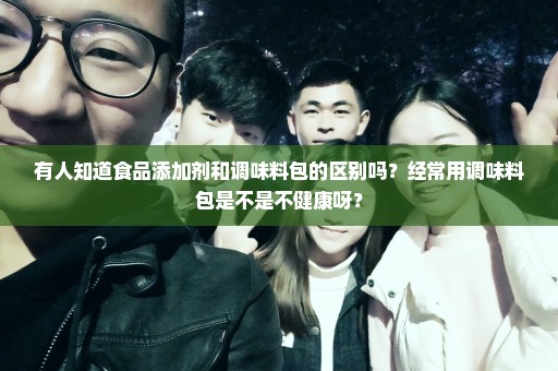 有人知道食品添加剂和调味料包的区别吗？经常用调味料包是不是不健康呀？