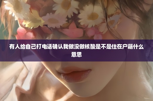 有人给自己打电话确认我做没做核酸是不是住在户籍什么意思