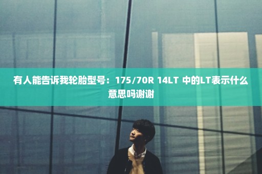 有人能告诉我轮胎型号：175/70R 14LT 中的LT表示什么意思吗谢谢