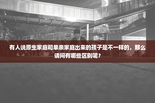 有人说原生家庭和单亲家庭出来的孩子是不一样的，那么请问有哪些区别呢？
