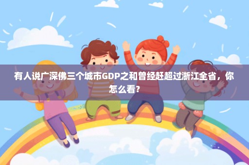 有人说广深佛三个城市GDP之和曾经赶超过浙江全省，你怎么看？