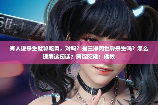 有人说杀生就算吃肉，对吗？是三净肉也算杀生吗？怎么理解这句话？阿弥陀佛！佛教