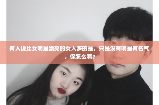 有人说比女明星漂亮的女人多的是，只是没有明星有名气，你怎么看？