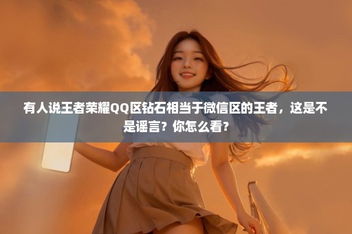 有人说王者荣耀QQ区钻石相当于微信区的王者，这是不是谣言？你怎么看？