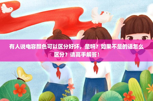 有人说电容颜色可以区分好坏，是吗？如果不是的话怎么区分？请高手解答！