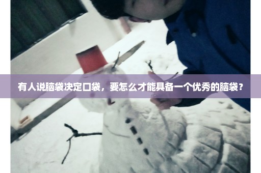 有人说脑袋决定口袋，要怎么才能具备一个优秀的脑袋？