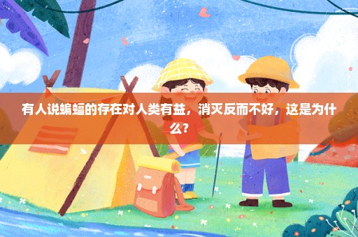 有人说蝙蝠的存在对人类有益，消灭反而不好，这是为什么？