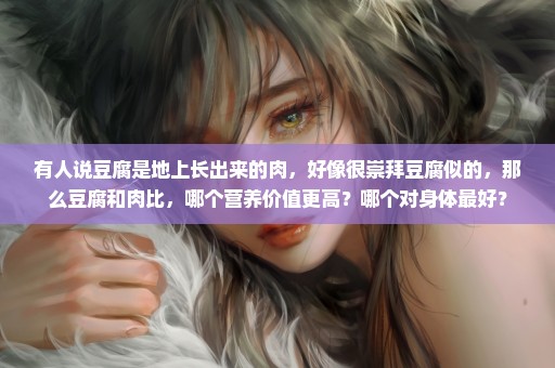 有人说豆腐是地上长出来的肉，好像很崇拜豆腐似的，那么豆腐和肉比，哪个营养价值更高？哪个对身体最好？