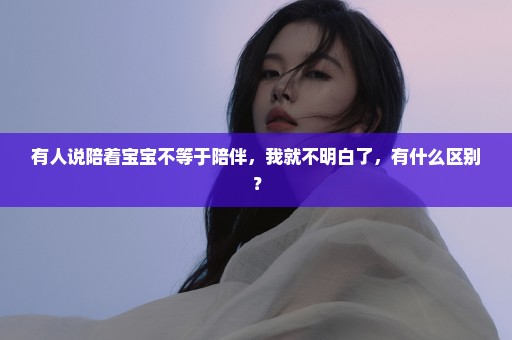 有人说陪着宝宝不等于陪伴，我就不明白了，有什么区别？