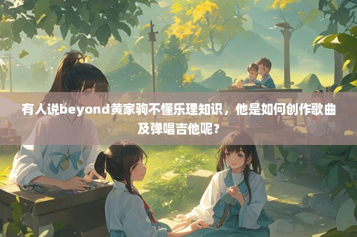 有人说beyond黄家驹不懂乐理知识，他是如何创作歌曲及弹唱吉他呢？
