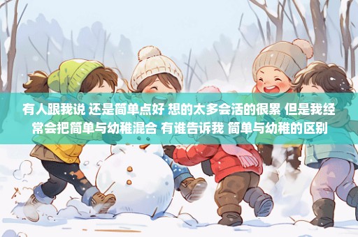 有人跟我说 还是简单点好 想的太多会活的很累 但是我经常会把简单与幼稚混合 有谁告诉我 简单与幼稚的区别