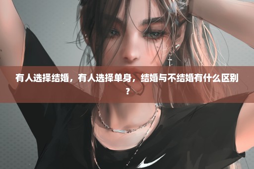 有人选择结婚，有人选择单身，结婚与不结婚有什么区别？