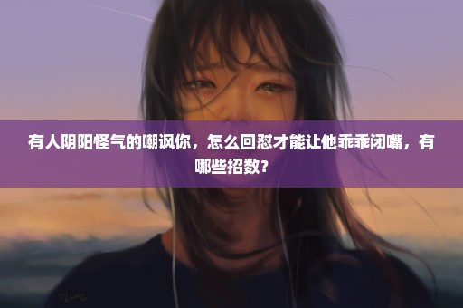 有人阴阳怪气的嘲讽你，怎么回怼才能让他乖乖闭嘴，有哪些招数？