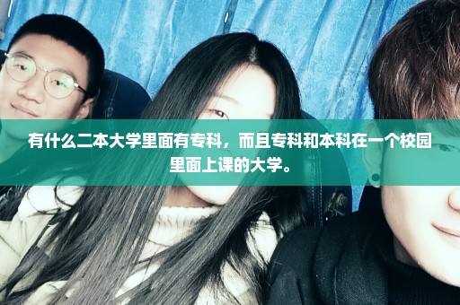 有什么二本大学里面有专科，而且专科和本科在一个校园里面上课的大学。