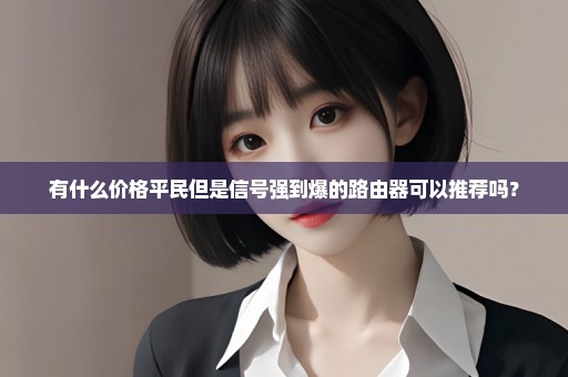 有什么价格平民但是信号强到爆的路由器可以推荐吗？