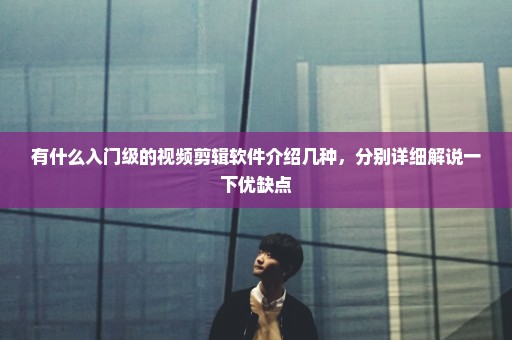 有什么入门级的视频剪辑软件介绍几种，分别详细解说一下优缺点