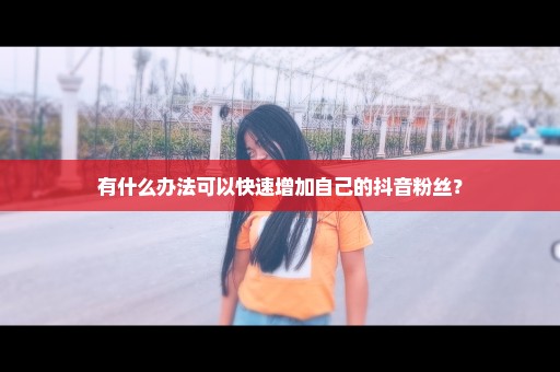 有什么办法可以快速增加自己的抖音粉丝？