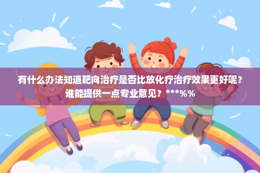 有什么办法知道靶向治疗是否比放化疗治疗效果更好呢？谁能提供一点专业意见？***%%
